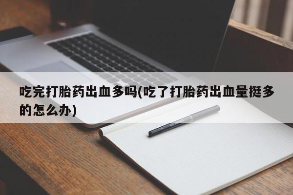 哪个网店有打胎药卖吃完打胎药出血多吗(吃了打胎药出血量挺多的怎么办)