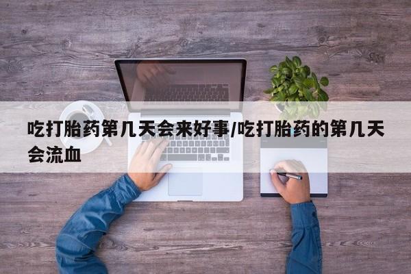 哪个网店有打胎药卖吃打胎药第几天会来好事/吃打胎药的第几天会流血