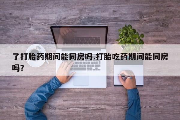 哪个网店有打胎药卖了打胎药期间能同房吗.打胎吃药期间能同房吗？