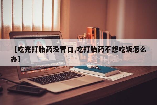 哪个网店有打胎药卖【吃完打胎药没胃口,吃打胎药不想吃饭怎么办】
