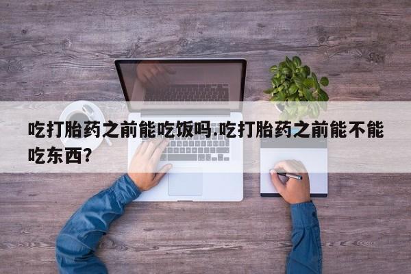 哪个网店有打胎药卖吃打胎药之前能吃饭吗.吃打胎药之前能不能吃东西？