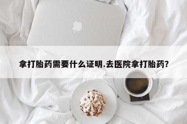 哪个网店有打胎药卖拿打胎药需要什么证明.去医院拿打胎药？
