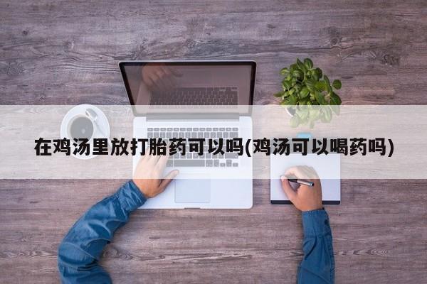 哪个网店有打胎药卖在鸡汤里放打胎药可以吗(鸡汤可以喝药吗)