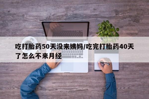 哪个网店有打胎药卖吃打胎药50天没来姨妈/吃完打胎药40天了怎么不来月经