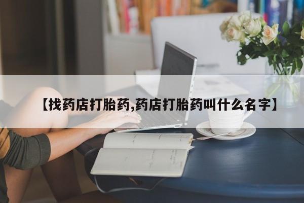 哪个网店有打胎药卖【找药店打胎药,药店打胎药叫什么名字】