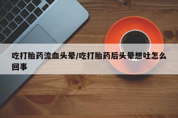 哪个网店有打胎药卖吃打胎药流血头晕/吃打胎药后头晕想吐怎么回事