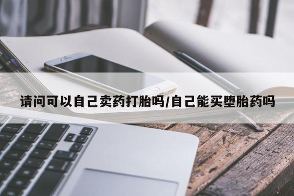 哪个网店有打胎药卖请问可以自己卖药打胎吗/自己能买堕胎药吗