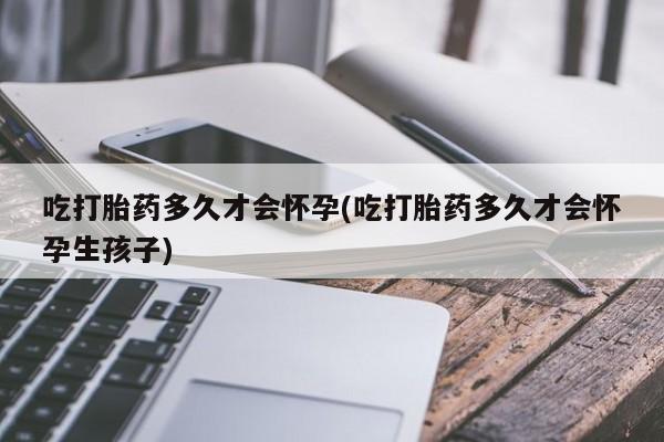 哪个网店有打胎药卖吃打胎药多久才会怀孕(吃打胎药多久才会怀孕生孩子)