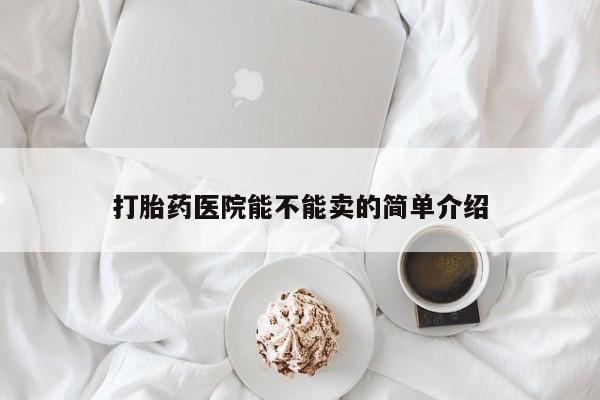 哪个网店有打胎药卖打胎药医院能不能卖的简单介绍