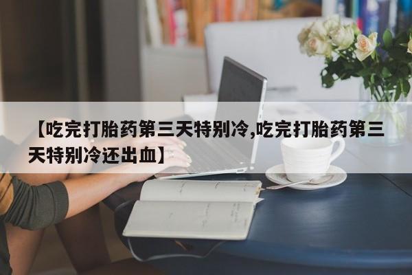 哪个网店有打胎药卖【吃完打胎药第三天特别冷,吃完打胎药第三天特别冷还出血】