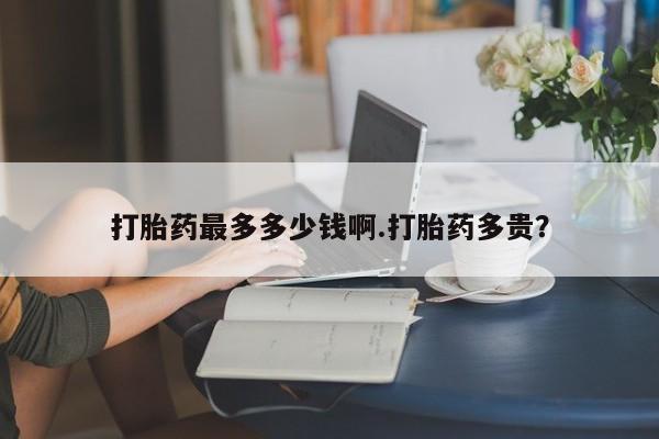 哪个网店有打胎药卖打胎药最多多少钱啊.打胎药多贵？