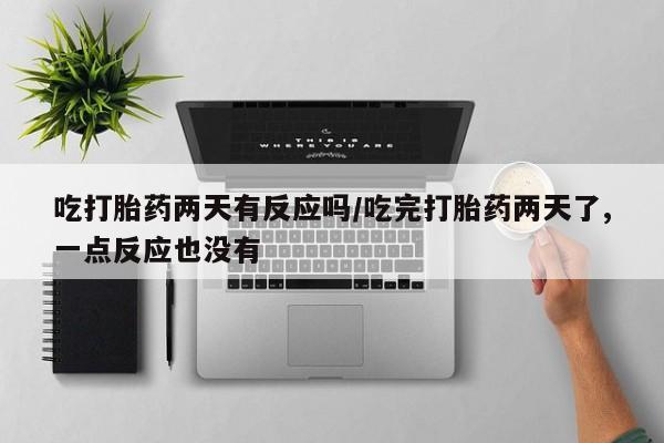 哪个网店有打胎药卖吃打胎药两天有反应吗/吃完打胎药两天了,一点反应也没有