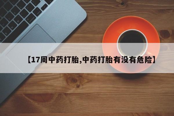 哪个网店有打胎药卖【17周中药打胎,中药打胎有没有危险】
