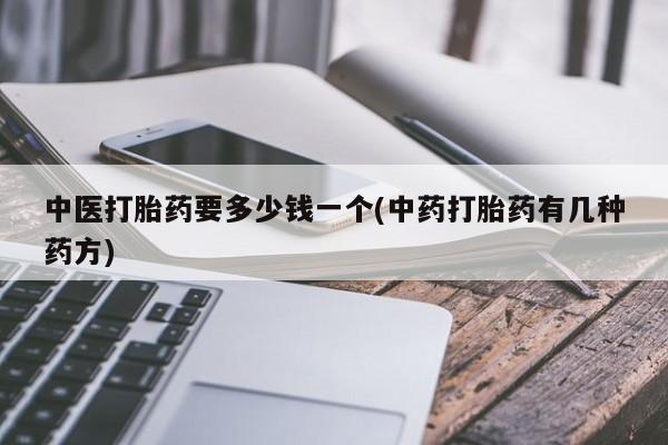哪个网店有打胎药卖中医打胎药要多少钱一个(中药打胎药有几种药方)
