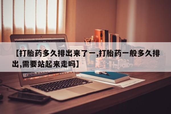 哪个网店有打胎药卖【打胎药多久排出来了一,打胎药一般多久排出,需要站起来走吗】