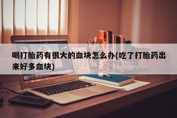 哪个网店有打胎药卖喝打胎药有很大的血块怎么办(吃了打胎药出来好多血块)