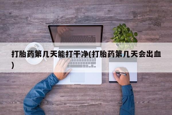 哪个网店有打胎药卖打胎药第几天能打干净(打胎药第几天会出血)