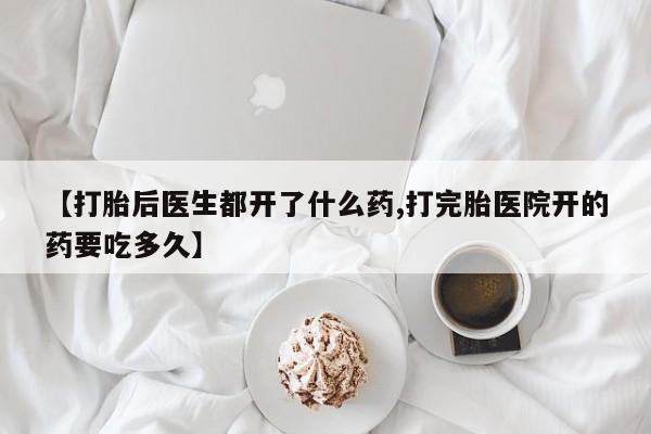 哪个网店有打胎药卖【打胎后医生都开了什么药,打完胎医院开的药要吃多久】