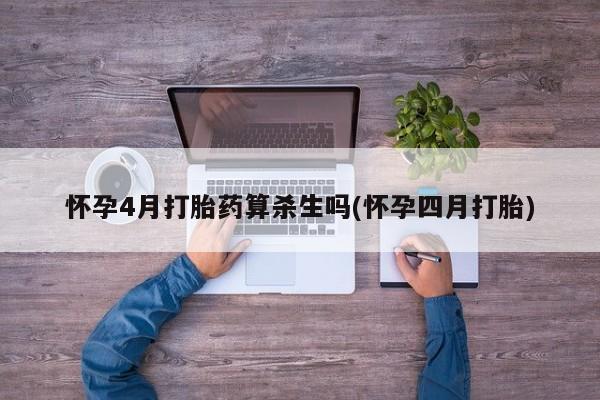 哪个网店有打胎药卖怀孕4月打胎药算杀生吗(怀孕四月打胎)