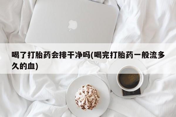 哪个网店有打胎药卖喝了打胎药会排干净吗(喝完打胎药一般流多久的血)