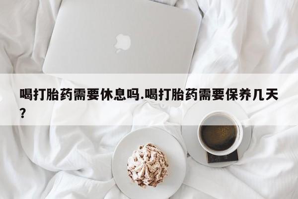 哪个网店有打胎药卖喝打胎药需要休息吗.喝打胎药需要保养几天？