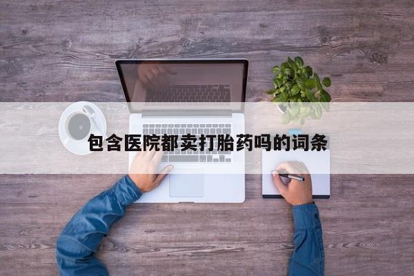 哪个网店有打胎药卖包含医院都卖打胎药吗的词条
