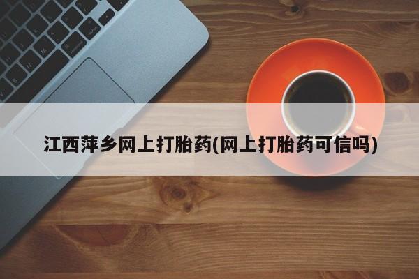 哪个网店有打胎药卖江西萍乡网上打胎药(网上打胎药可信吗)