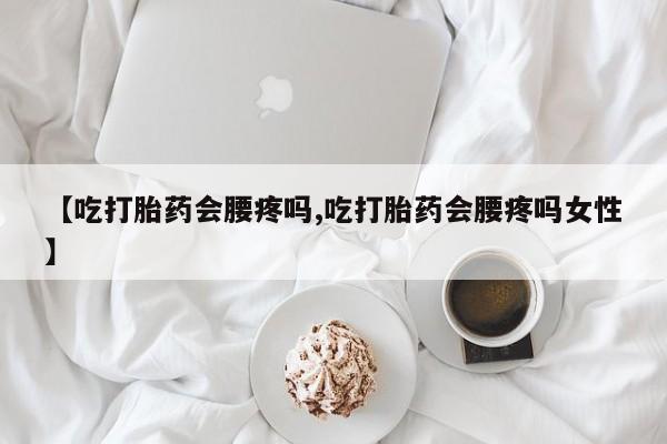 哪个网店有打胎药卖【吃打胎药会腰疼吗,吃打胎药会腰疼吗女性】