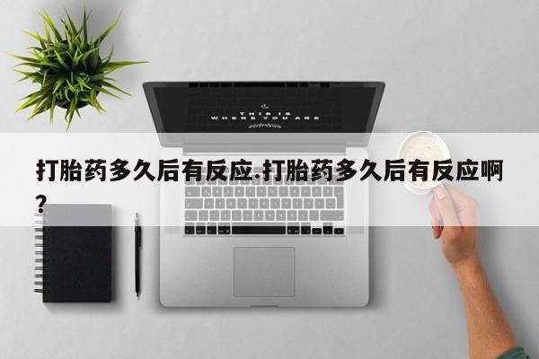 哪个网店有打胎药卖打胎药多久后有反应.打胎药多久后有反应啊？