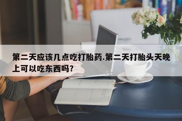 哪个网店有打胎药卖第二天应该几点吃打胎药.第二天打胎头天晚上可以吃东西吗？