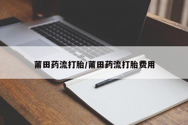 哪个网店有打胎药卖莆田药流打胎/莆田药流打胎费用