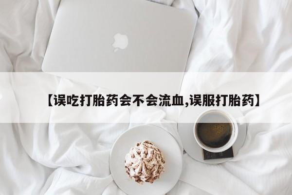 哪个网店有打胎药卖【误吃打胎药会不会流血,误服打胎药】