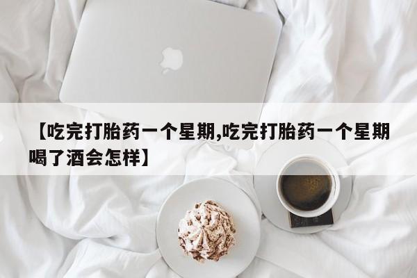 哪个网店有打胎药卖【吃完打胎药一个星期,吃完打胎药一个星期喝了酒会怎样】