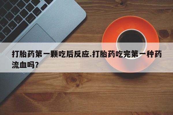 哪个网店有打胎药卖打胎药第一颗吃后反应.打胎药吃完第一种药流血吗？