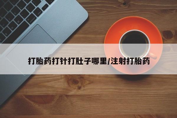 哪个网店有打胎药卖打胎药打针打肚子哪里/注射打胎药