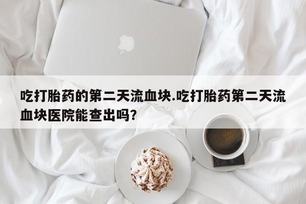 哪个网店有打胎药卖吃打胎药的第二天流血块.吃打胎药第二天流血块医院能查出吗？