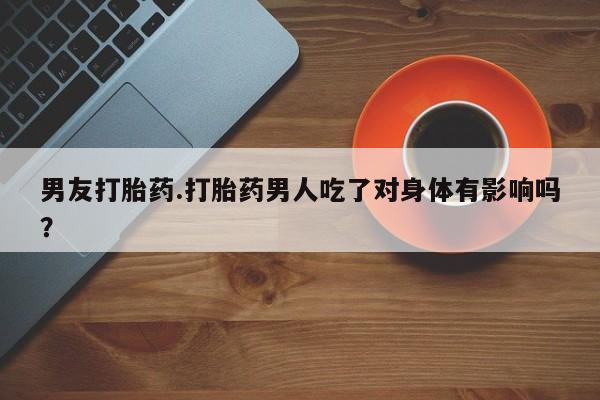 哪个网店有打胎药卖男友打胎药.打胎药男人吃了对身体有影响吗？