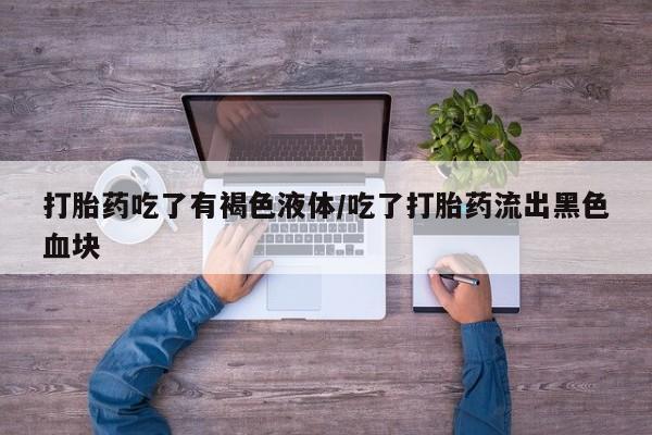 哪个网店有打胎药卖打胎药吃了有褐色液体/吃了打胎药流出黑色血块