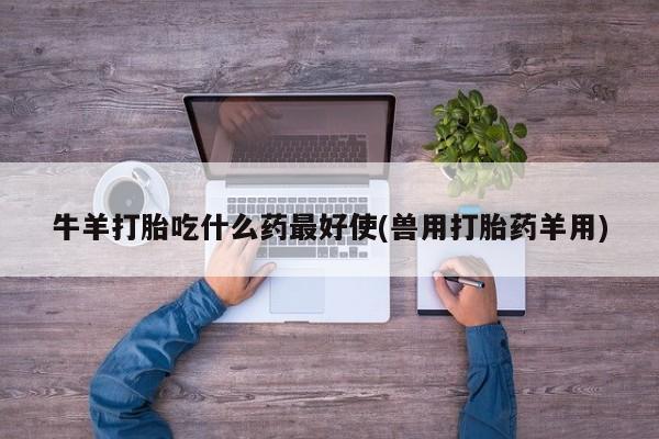 哪个网店有打胎药卖牛羊打胎吃什么药最好使(兽用打胎药羊用)