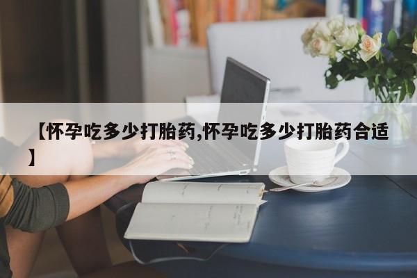 哪个网店有打胎药卖【怀孕吃多少打胎药,怀孕吃多少打胎药合适】