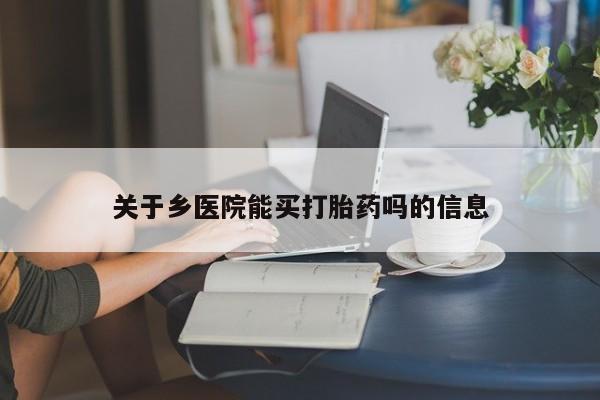 哪个网店有打胎药卖关于乡医院能买打胎药吗的信息