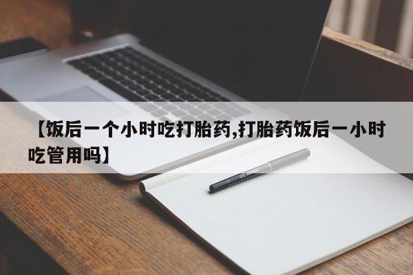 哪个网店有打胎药卖【饭后一个小时吃打胎药,打胎药饭后一小时吃管用吗】