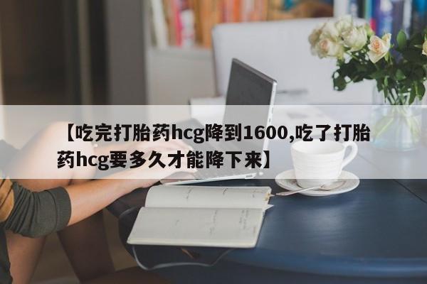 哪个网店有打胎药卖【吃完打胎药hcg降到1600,吃了打胎药hcg要多久才能降下来】