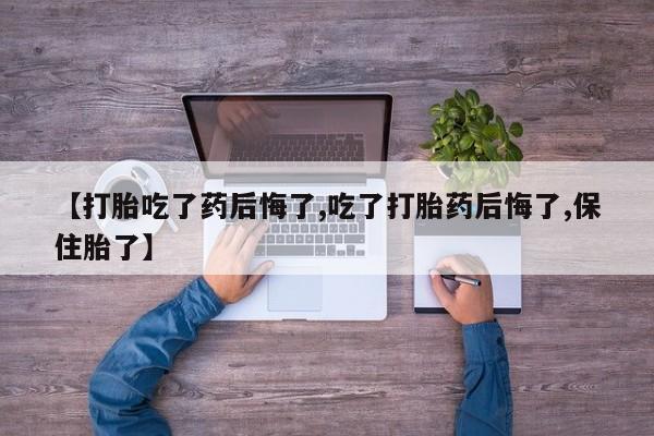 哪个网店有打胎药卖【打胎吃了药后悔了,吃了打胎药后悔了,保住胎了】