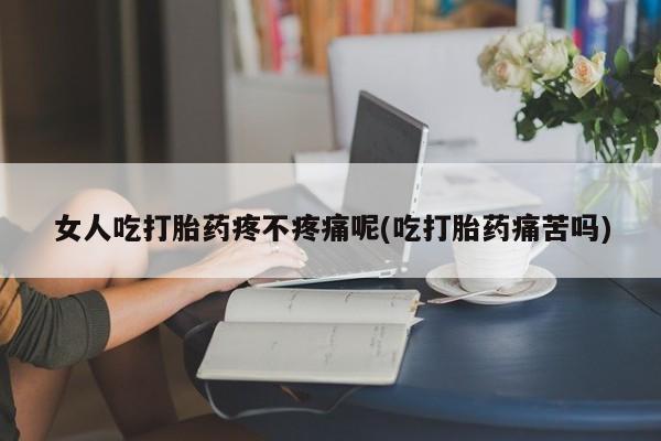 哪个网店有打胎药卖女人吃打胎药疼不疼痛呢(吃打胎药痛苦吗)