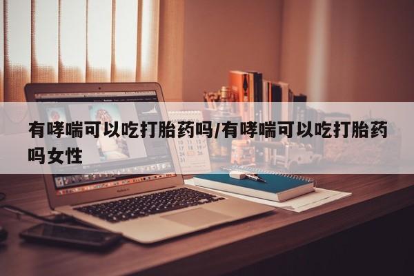哪个网店有打胎药卖有哮喘可以吃打胎药吗/有哮喘可以吃打胎药吗女性