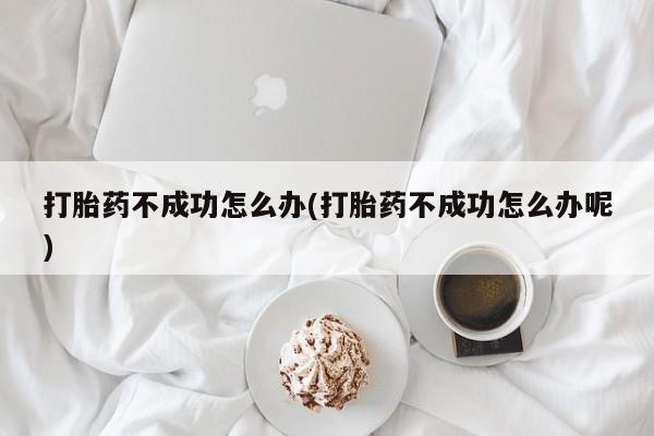 哪个网店有打胎药卖打胎药不成功怎么办(打胎药不成功怎么办呢)