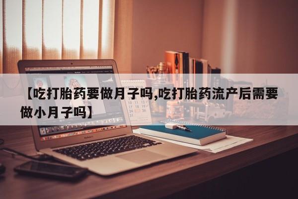 哪个网店有打胎药卖【吃打胎药要做月子吗,吃打胎药流产后需要做小月子吗】