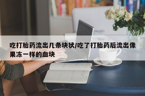 哪个网店有打胎药卖吃打胎药流出几条块状/吃了打胎药后流出像果冻一样的血块