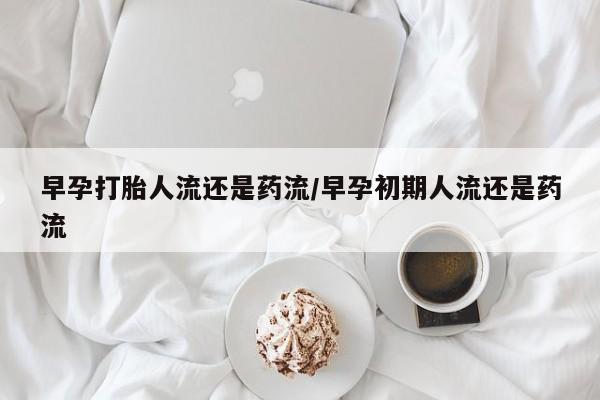 哪个网店有打胎药卖早孕打胎人流还是药流/早孕初期人流还是药流